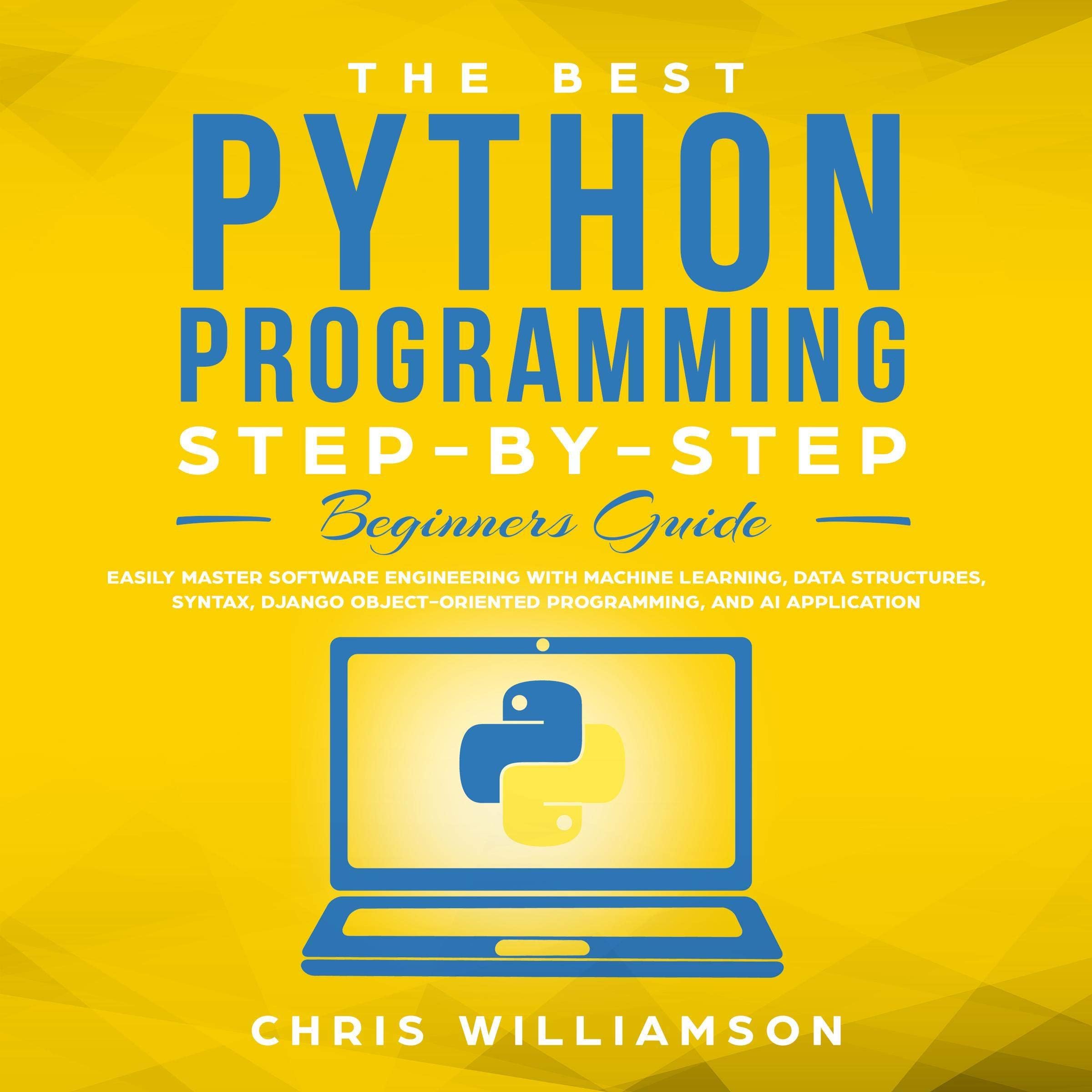 The Best Python Programming Step-by-Step Beginners Guide: Easily Master Software Engineering with Machine Learning, Data Structures, Syntax, Django Object-Oriented Programming, and AI application