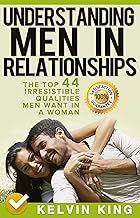 Understanding Men in Relationships: The Top 44 Irresistible Qualities Men Want In A Woman By KELVIN KING