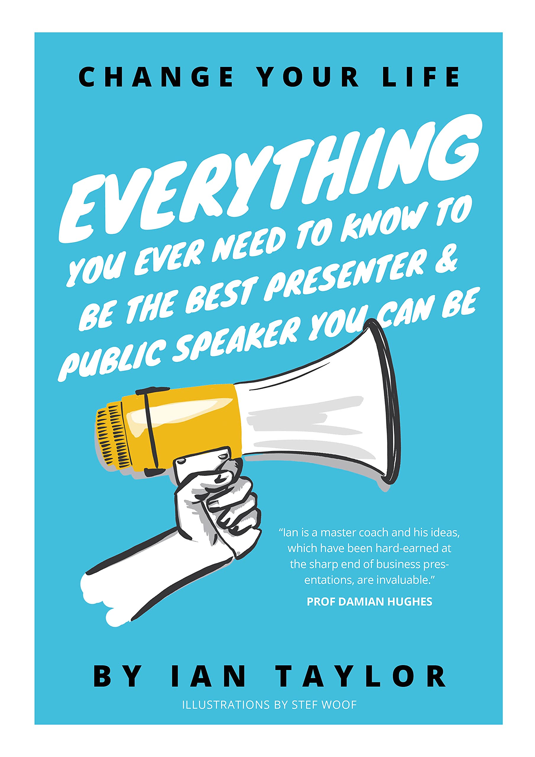 Everything You Ever Need To Know To Be The Best Presenter & Public Speaker You Can Be: Change Your Life
