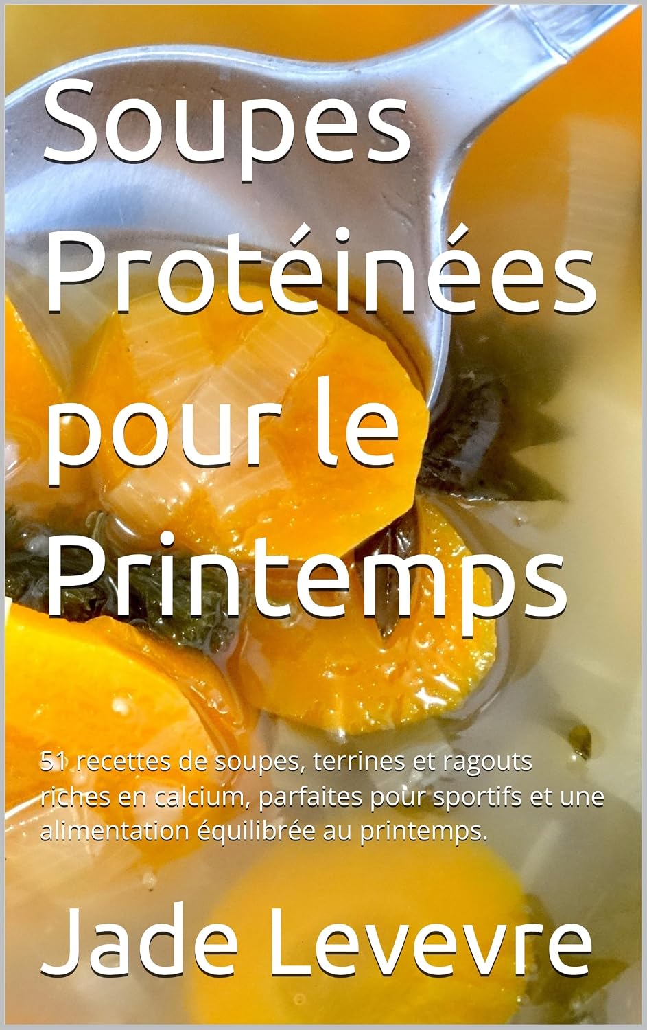 Soupes Protéinées pour le Printemps: 51 recettes de soupes, terrines et ragouts riches en calcium, parfaites pour sportifs et une alimentation équilibrée au printemps. (French Edition)