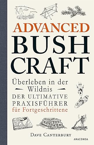 Advanced Bushcraft. Überleben in der Wildnis: Der ultimative Praxisführer für Fortgeschrittene: Survival, Outdoor, Extremsituationen meistern (Dave Canterburys Bushcraft, Band 2)