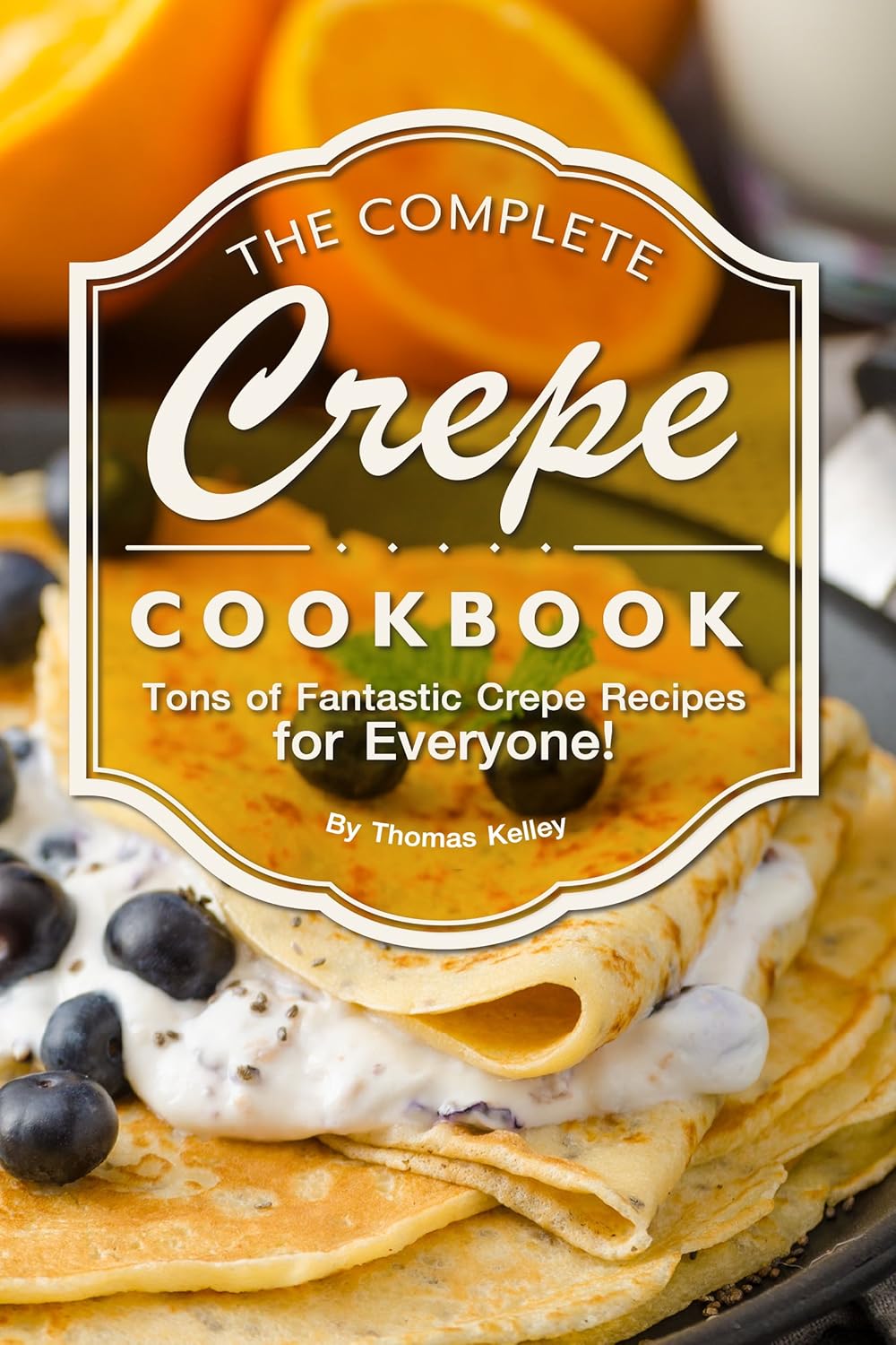 The Complete Crepe Cookbook Tons of Fantastic Crepe Recipes for