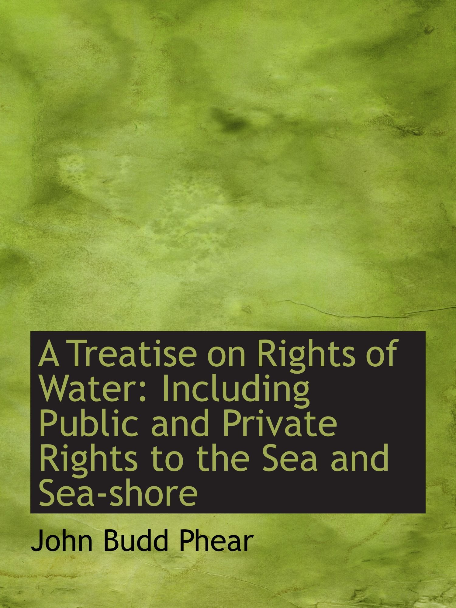 A Treatise on Rights of Water: Including Public and Private Rights to the Sea and Sea-shore
