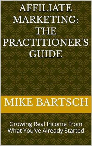 Affiliate Marketing: The Practitioner's Guide: Growing Real Income From What You've Already Started (Affiliate Marketing: Beginner to Mastery Book 2)