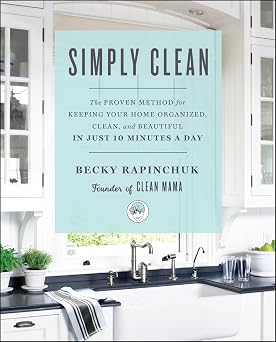 Simply Clean The Proven Method for Keeping Your Home Organized, Clean, and Beautiful in Just 10 Minutes a Day