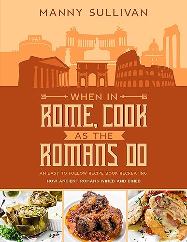 When in Rome, Cook as the Romans Do: An Easy to follow Recipe Book recreating how Ancient Romans wined and dined