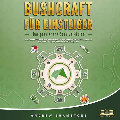 BUSHCRAFT FÜR EINSTEIGER: Der praxisnahe Survival-Guide - In einfachen Schritten zum Überlebensprofi - Die ultimativen Überlebenstechniken von den Navy SEALs und besten Survivalexperten