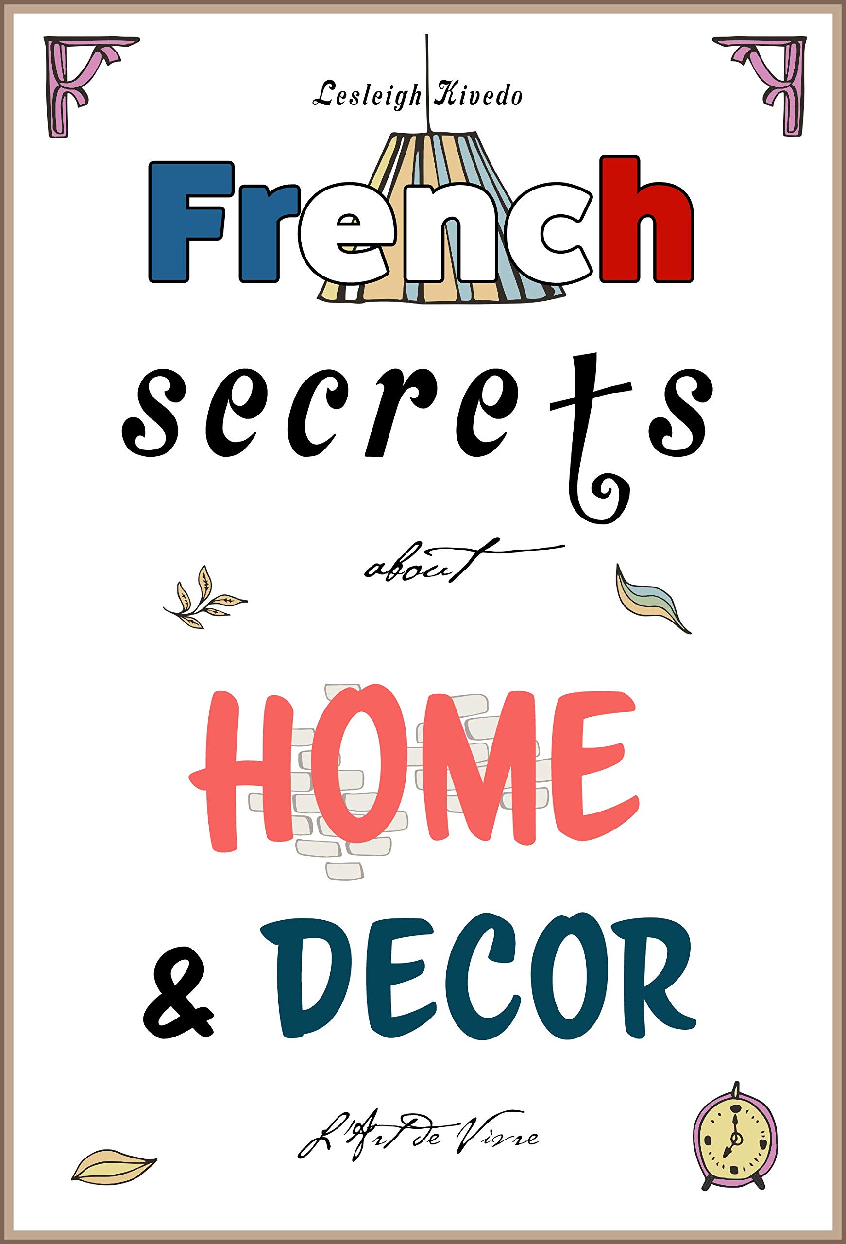 French Secrets about Home and Décor: L'Art de Vivre (Like the French)