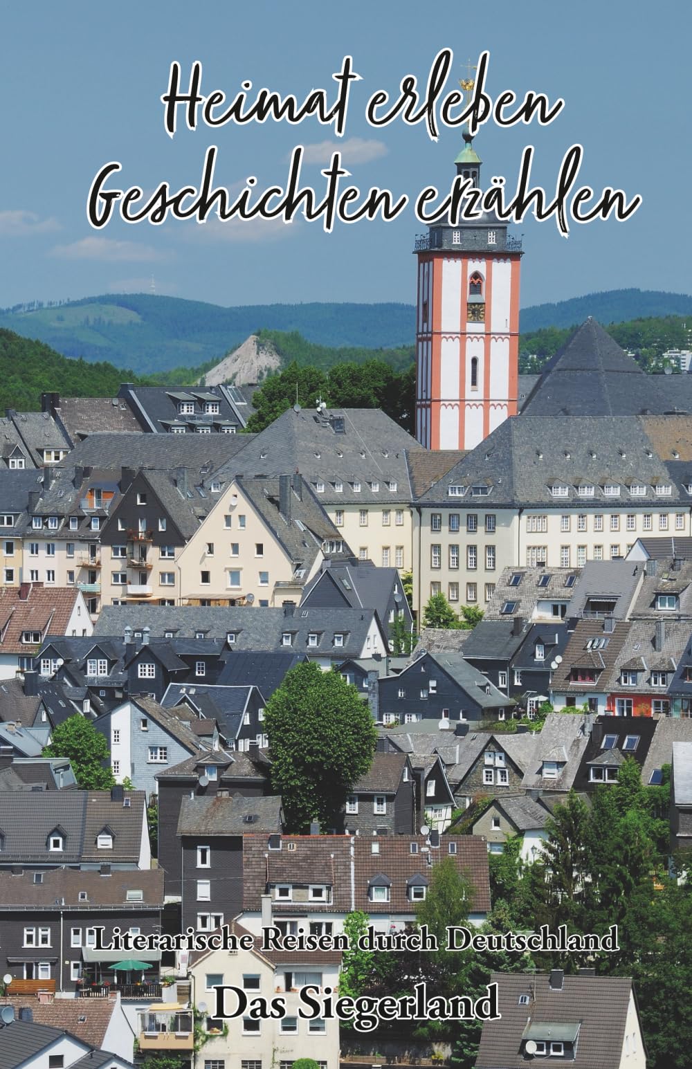 Heimat erleben - Geschichten erzählen: Das Siegerland Literarische Reisen durch Deutschland: Literarische Reisen durch Deutschland: 3 (Heimat erleben ... - Literarische Reisen durch Deutschland)