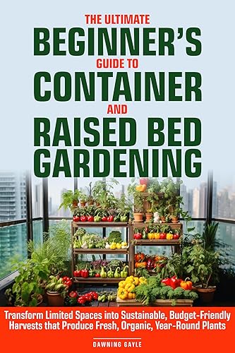 The Ultimate Beginner's Guide to Container and Raised Bed Gardening: Transform Limited Spaces into Sustainable, Budget-Friendly Harvests, that Produce Fresh, Organic, Year-Round Plants