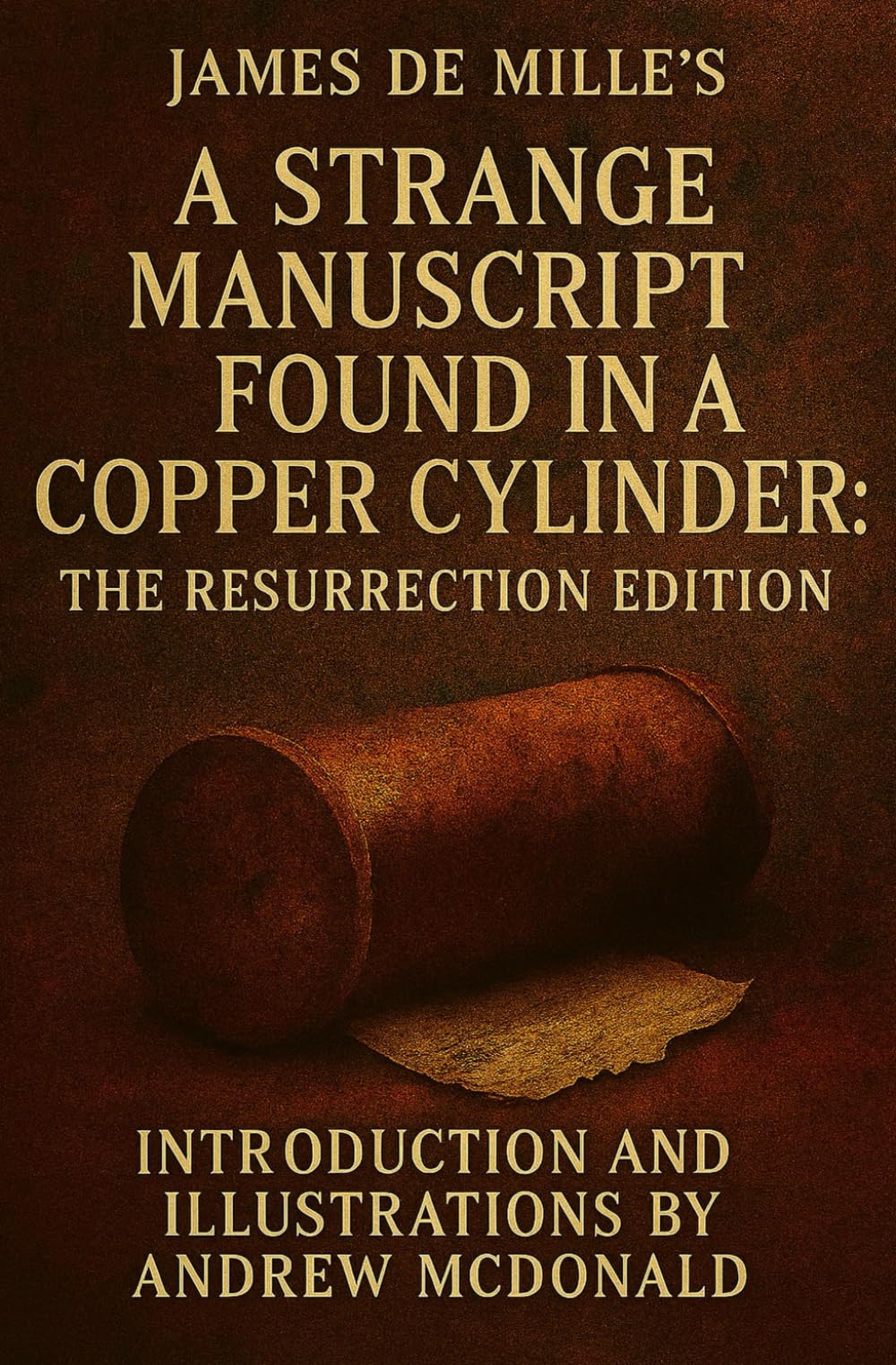 James De Mille's A Strange Manuscript In A Copper Cylinder: Resurrected Edition With a New Introduction and Illustrations by ANDREW MCDONALD