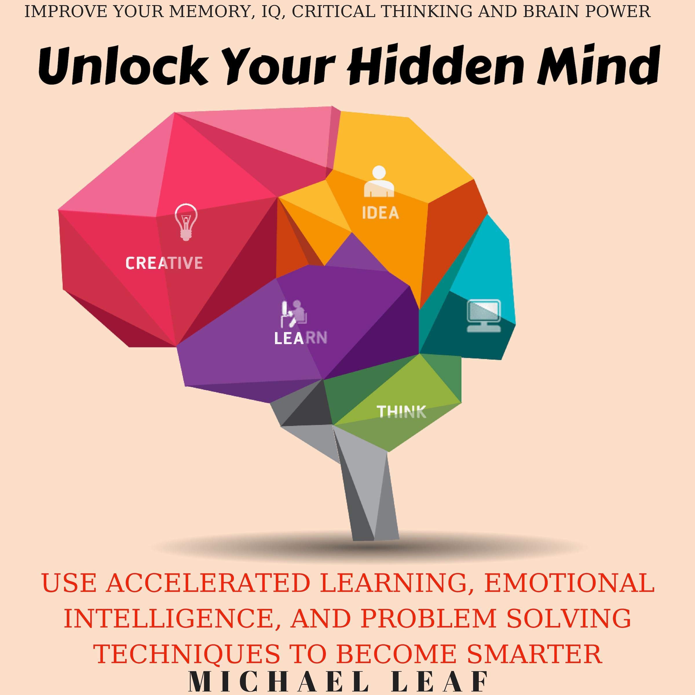 Unlock Your Hidden Mind: Drastically Improve Your Memory, IQ, Critical Thinking and Brain Power: Use Accelerated Learning, Emotional Intelligence, and Problem Solving Techniques to Become Smarter