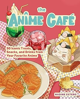 The Anime Café: 50 Iconic Treats, Snacks, and Drinks from