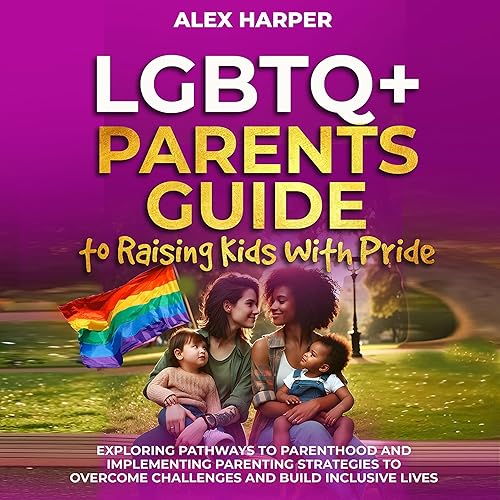 LGBTQ+ Parents Guide to Raising Kids with Pride: Exploring Pathways to Parenthood and Implementing Parenting Strategies to Overcome Challenges and Build ... Health, and Conquer Parenthood, Book 2)