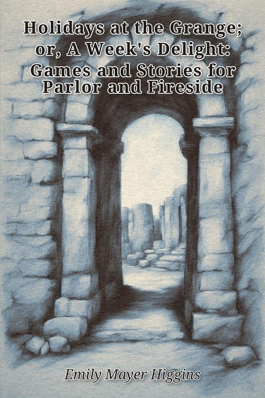 Holidays at the Grange; or, A Week's Delight: Games and Stories for Parlor and Fireside