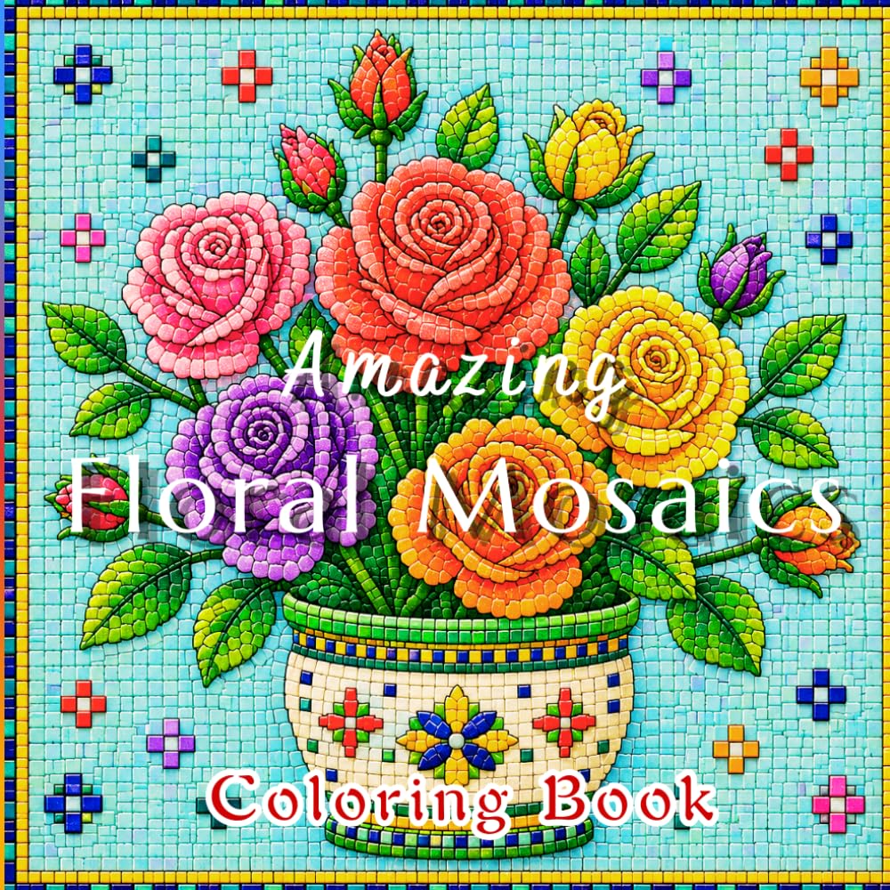 Amazing Floral Mosaics: A Mosaic Tile Coloring Book of Beautiful Flowers, Floral Mosaics, Garden Blooms, Relaxation, Stress Relief, Mindful Coloring, Creativity, and Artistic Expression