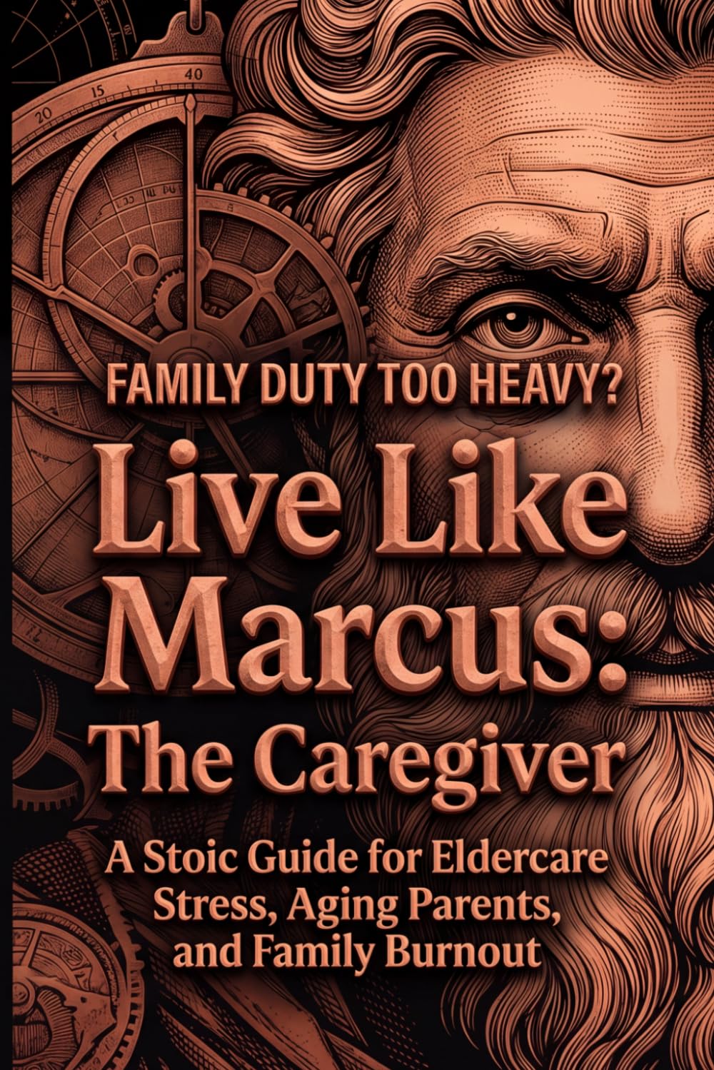 Live Like Marcus: The Stoic Caregiver: A Stoic Guide for Eldercare Stress, Aging Parents, and Family Burnout