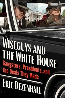 Wiseguys and the White House Gangsters, Presidents, and the Deals They Made An Authoritative Expose of the Mobs Secret Influence on American Political Power