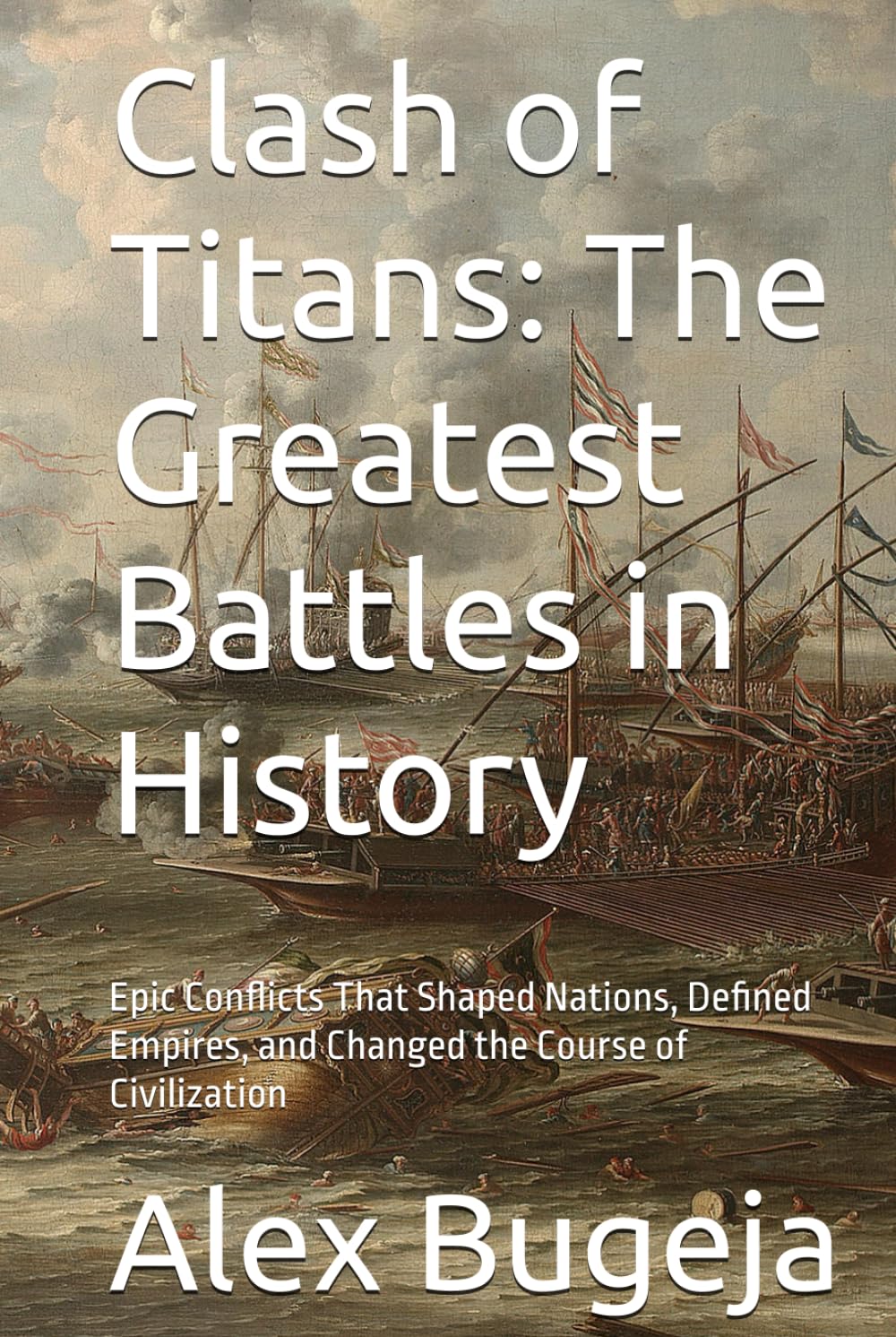 Clash of Titans: The Greatest Battles in History: Epic Conflicts That Shaped Nations, Defined Empires, and Changed the Course of Civilization