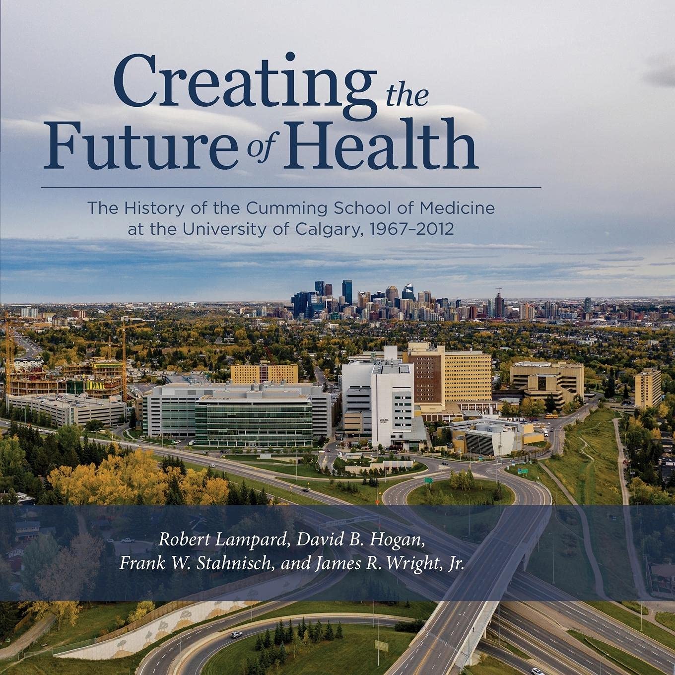 Creating the Future of Health: The History of the Cumming School of Medicine at the University of Calgary, 1967-2012      1st Edition