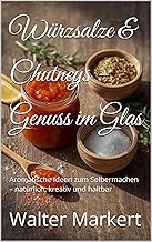 Würzsalze & Chutneys – Genuss im Glas: Aromatische Ideen zum Selbermachen – natürlich, kreativ und haltbar (Hausgemacht – ...