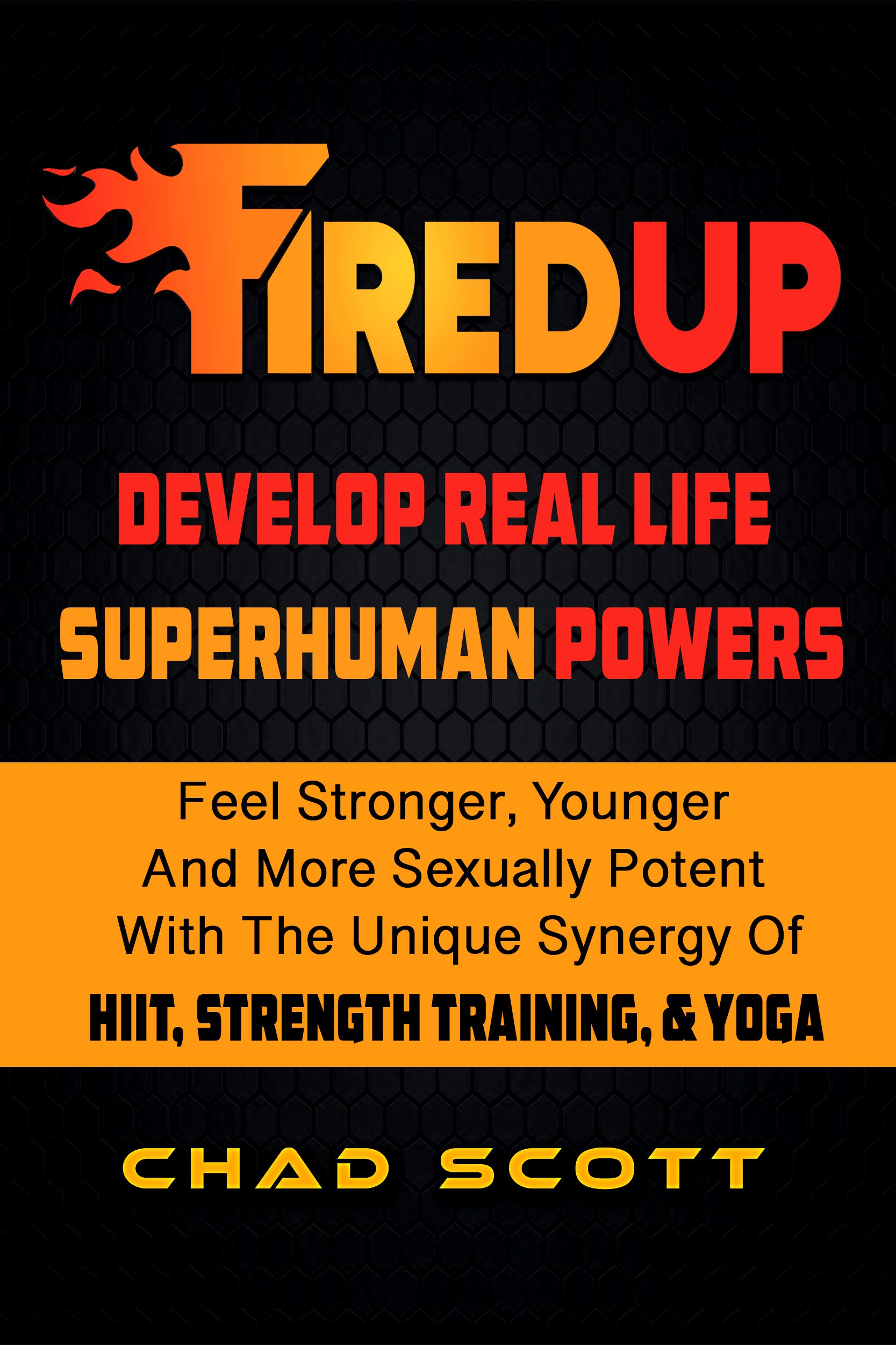 FIRED UP: Develop Real Life Superhuman Powers and feel stronger, younger and more sexually potent with the unique synergy of HIIT, Strength Training, & Yoga