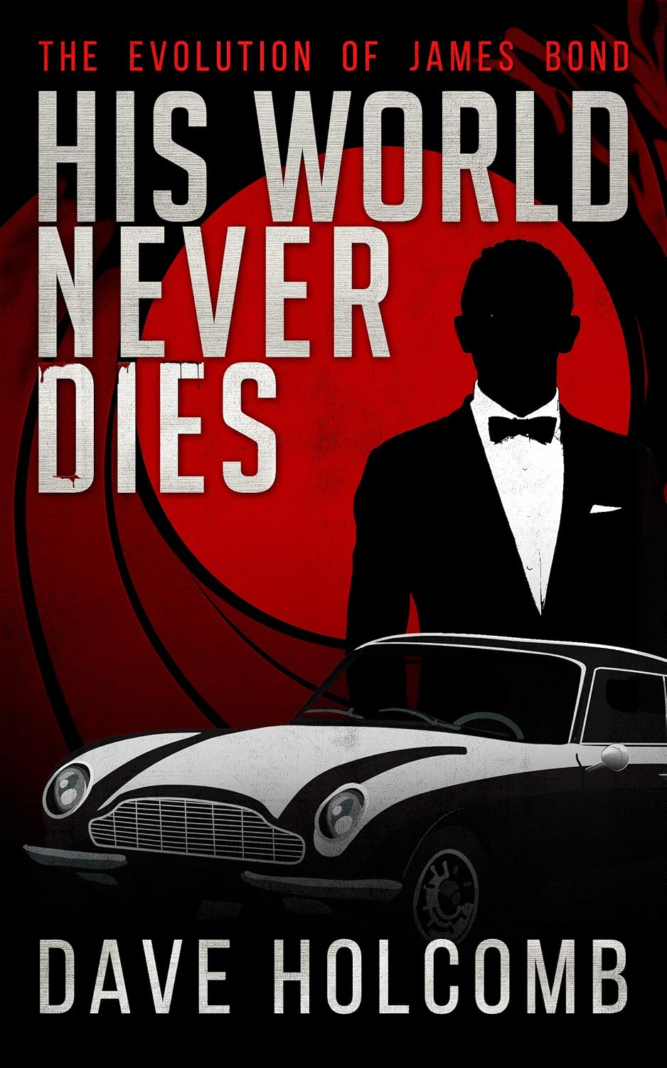 His World Never Dies: The Evolution of James Bond (The Evolution of the James Bond Film Series Book 1)