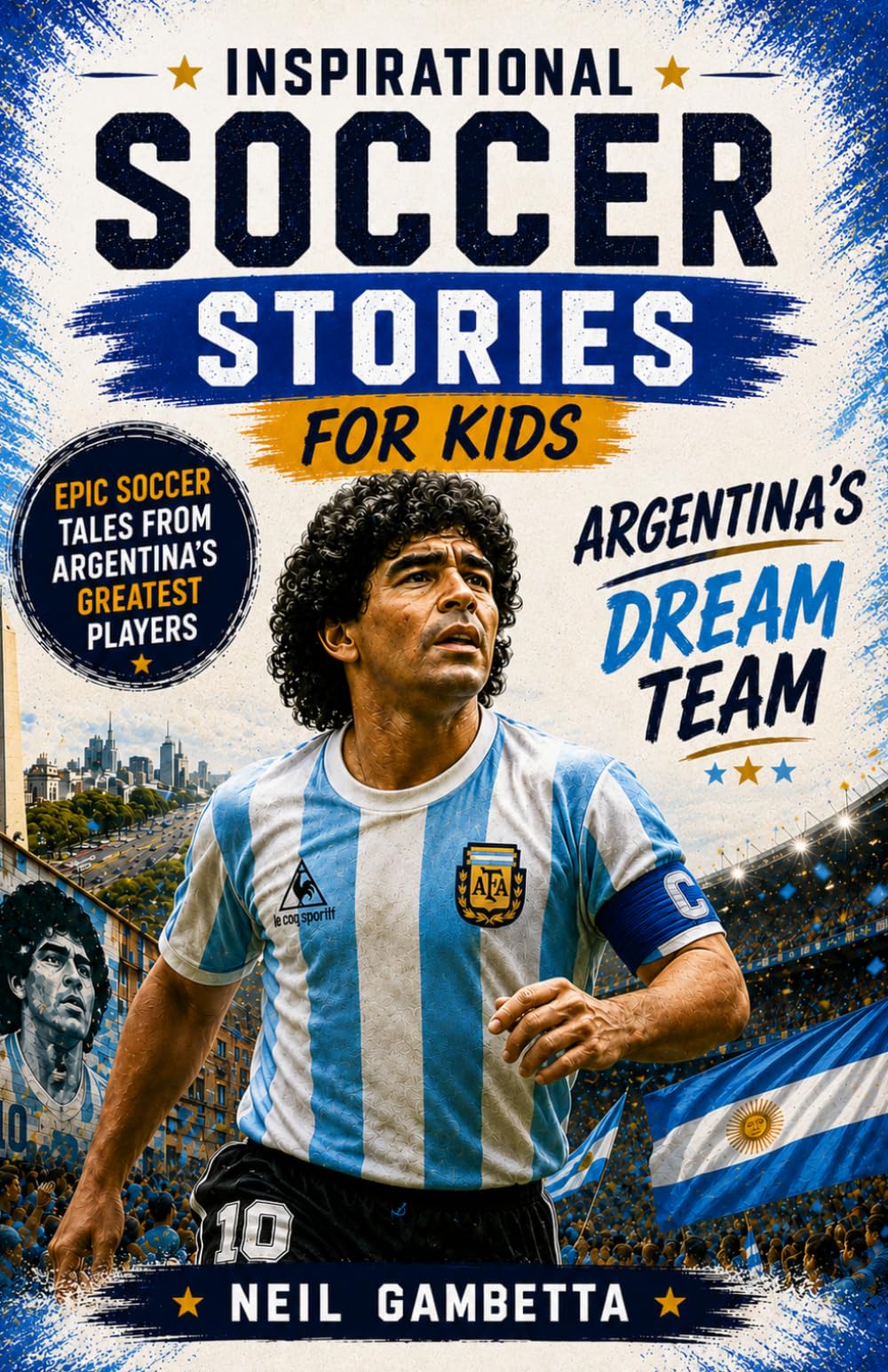 Inspirational Soccer Stories for Kids - Argentina's Dream Team: Epic Soccer Tales from Argentina's Greatest Players - Inspire, Dream, Play! (Dream Teams: Soccer Legends Who Inspire the World)
