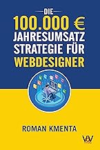 Die 100.000 € Jahresumsatz Strategie für Webdesigner: Was Sie als Web Developer abseits von Wordpress, Javascript und HTML für ein erfolgreiches Webdesign ... benötigen (100.000 Euro Jahresumsatz)