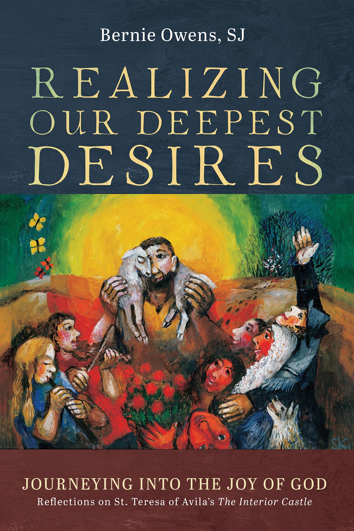Realizing Our Deepest Desires: Journeying into the Joy of God: Reflections on St. Teresa of Avila's The Interior Castle