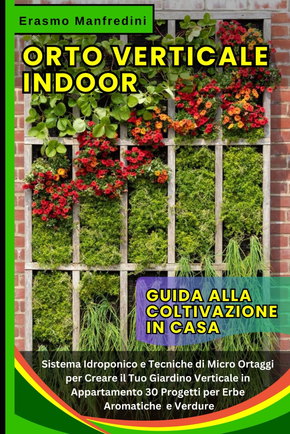 ORTO VERTICALE INDOOR: Guida alla Coltivazione in Casa: Sistema Idroponico e Tecniche di Micro Ortaggi per Creare il Tuo Giardino Verticale in Appartamento: 30 Progetti per Erbe Aromatiche e Verdure