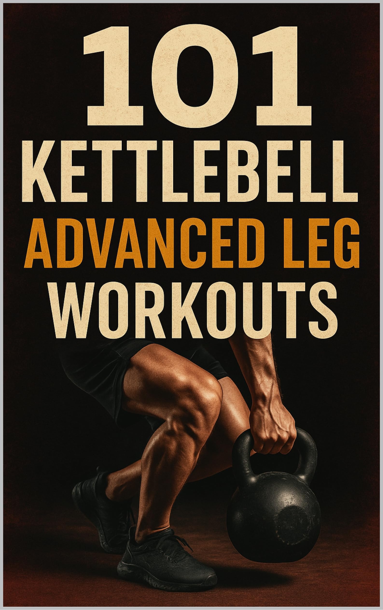 101 Kettlebell Advanced Leg Workouts: Transform Your Lower Body with High-Intensity Kettlebell Training (101 Advanced Workouts)