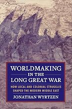 Worldmaking in the Long Great War: How Local and Colonial Struggles Shaped the Modern Middle East