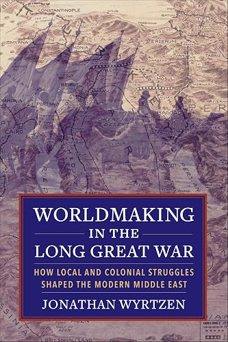 Worldmaking in the Long Great War: How Local and Colonial Struggles Shaped the Modern Middle East