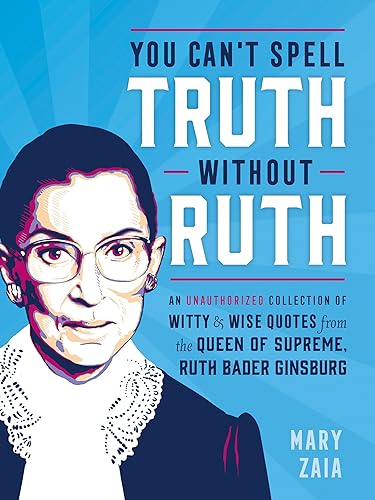 You Can't Spell Truth Without Ruth: An Unauthorized Collection of Witty &amp; Wise Quotes from the Queen of Supreme, Ruth Bader Ginsburg