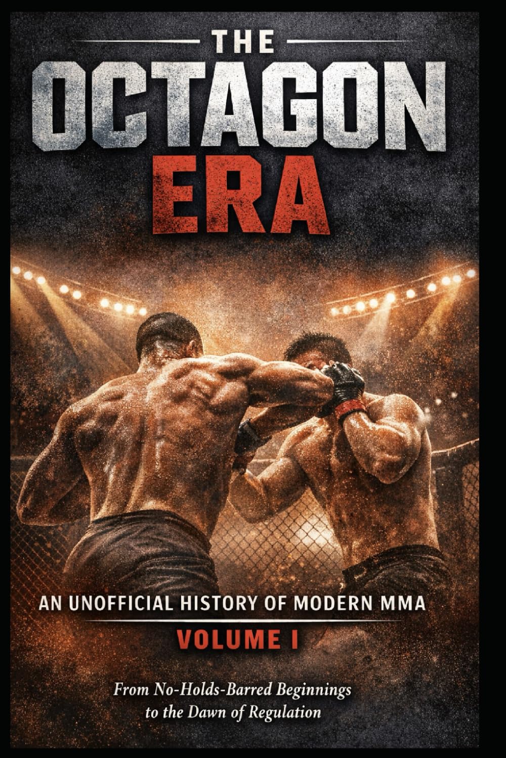 The Octagon Era: An Unofficial History of Modern MMA – Volume I