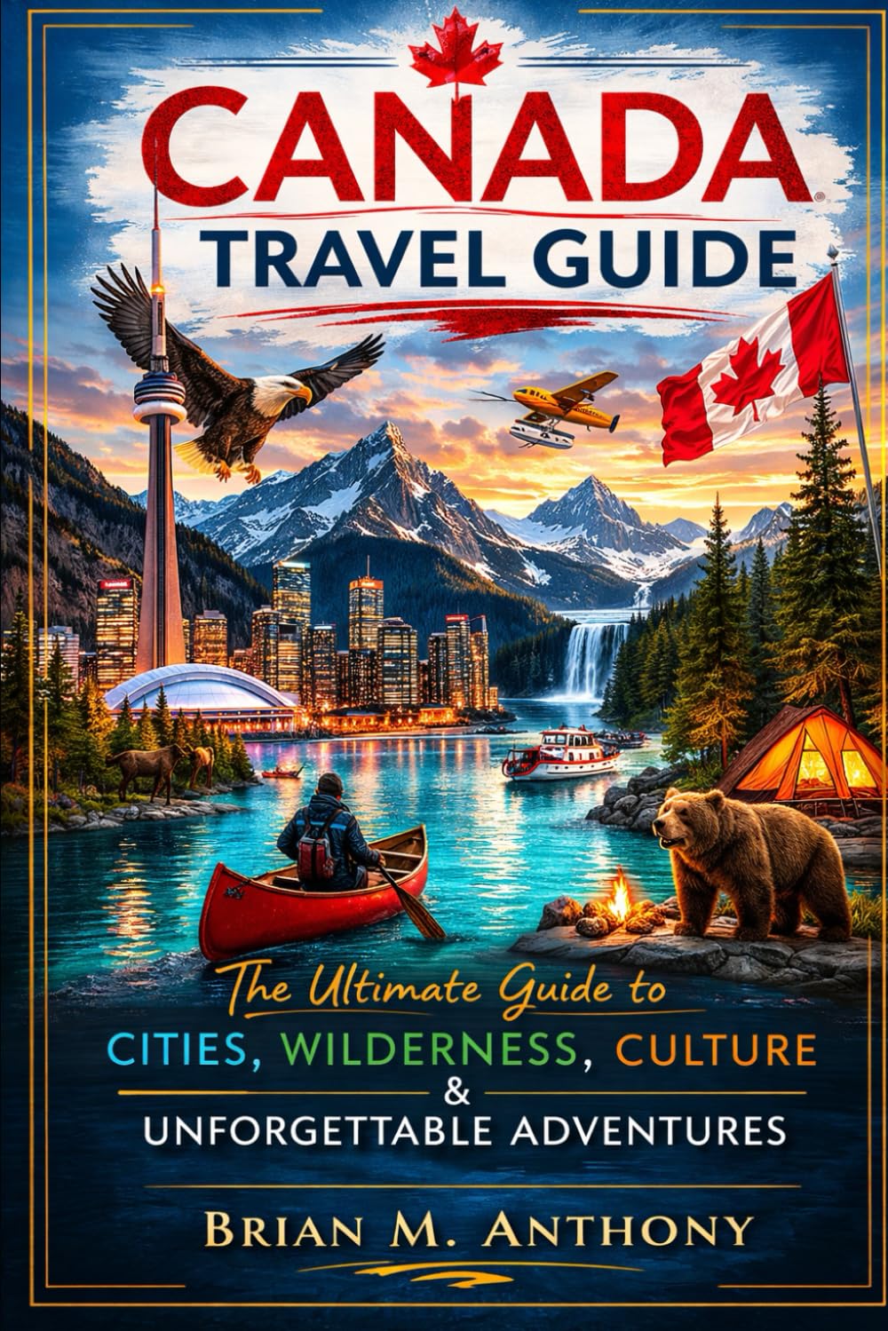 CANADA TRAVEL GUIDE: The Ultimate Guide to Cities, Wilderness, Culture & Unforgettable Adventures