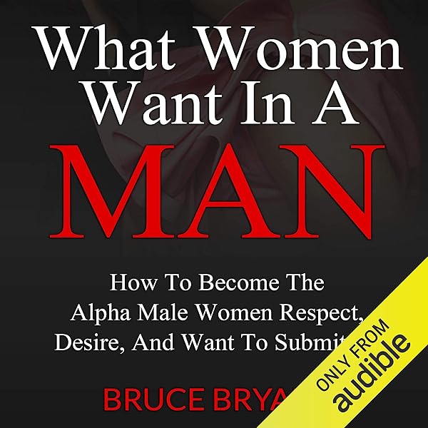 What Women Want in a Man: How to Become the Alpha Male Women Respect, Desire, and Want to Submit To
