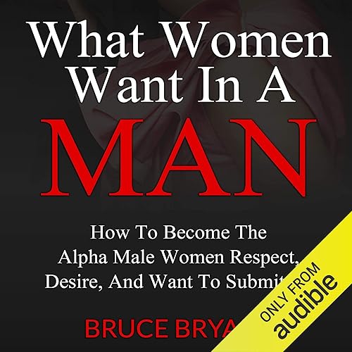 What Women Want in a Man: How to Become the Alpha Male Women Respect, Desire, and Want to Submit To