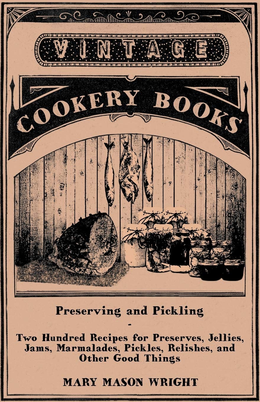 Preserving and Pickling - Two Hundred Recipes for Preserves, Jellies, Jams, Marmalades, Pickles, Relishes, and Other Good Things