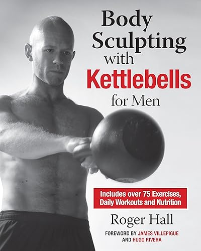 Body Sculpting with Kettlebells for Men The Complete Strength and Conditioning Plan - Includes Over 75 Exercises plus Daily Workouts and Nutrition