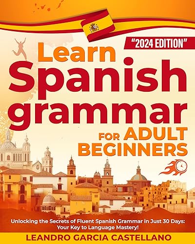 LEARN SPANISH GRAMMAR FOR ADULT BEGINNERS: Unlocking the Secrets of Fluent Spanish Grammar in Just 30 Days: Your Key To Language Mastery!