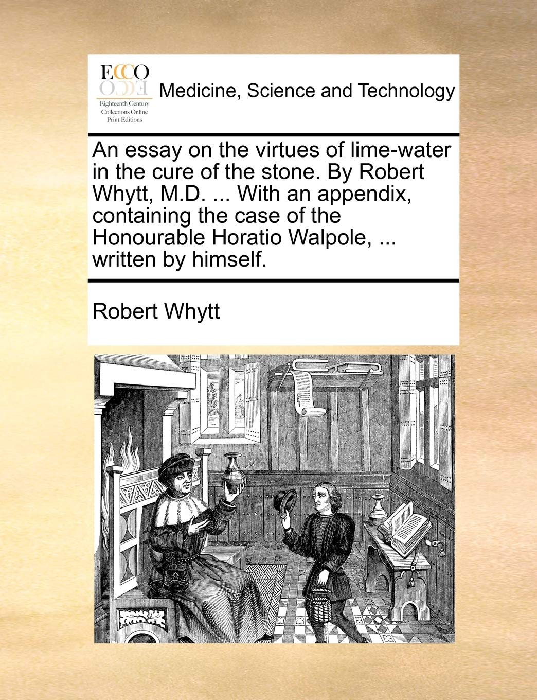 An Essay on the Virtues of Lime-Water in the Cure of the Stone. by Robert Whytt, M.D. ... with an Appendix, Containing the Case of the Honourable Horatio Walpole, ... Written by Himself.