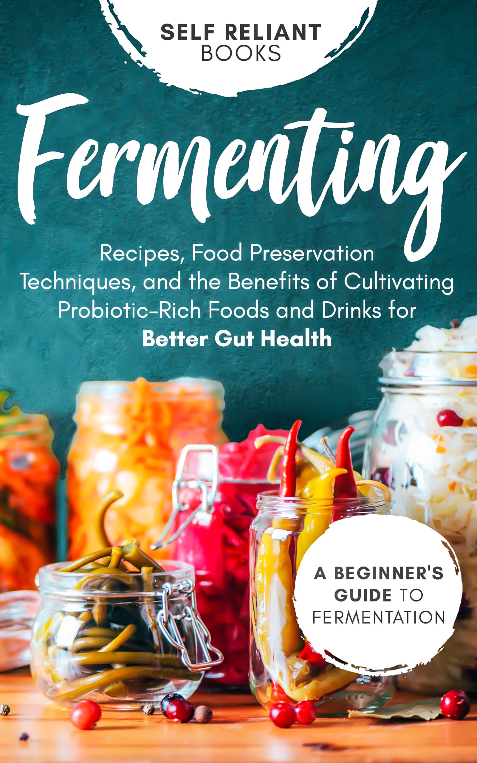 Fermenting: A Beginner’s Guide to Fermentation—Recipes, Food Preservation Techniques, and the Benefits of Cultivating Probiotic-Rich Foods and Drinks for Better Gut Health