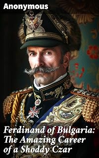 Ferdinand of Bulgaria: The Amazing Career of a Shoddy Czar: The Enigmatic Reign of Bulgaria's Controversial Ruler