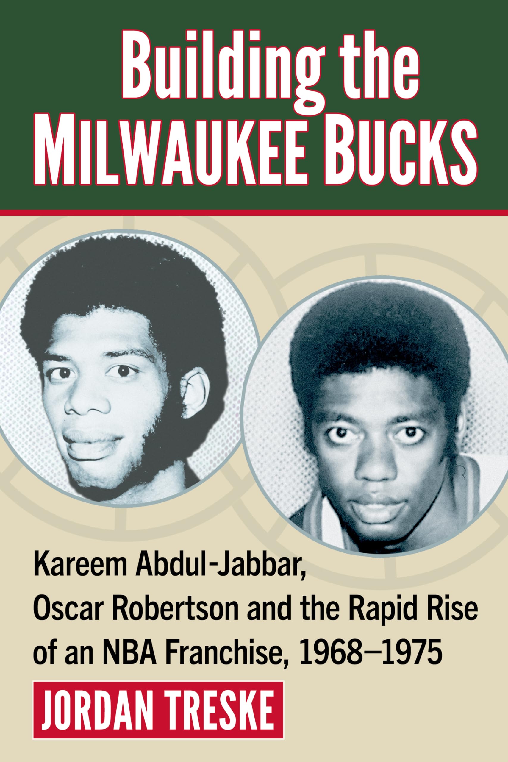 Building the Milwaukee Bucks: Kareem Abdul-Jabbar, Oscar Robertson and the Rapid Rise of an NBA Franchise, 1968-1975