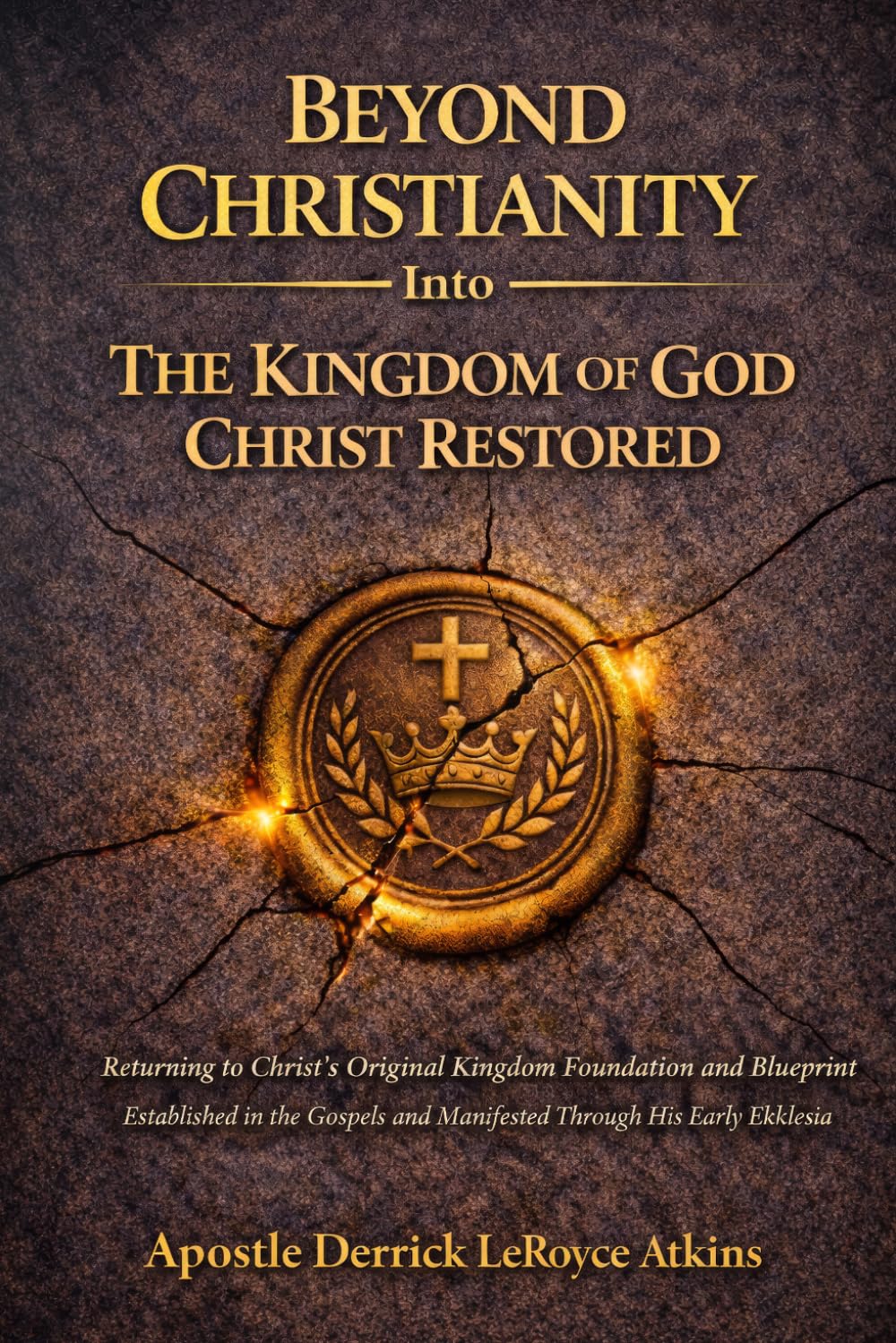 Beyond Christianity Into The Kingdom of God Christ Restored: Returning to Christ's Original Kingdom Foundation and Blueprint Established in the Gospels and Manifested Through His Early Ekklesia