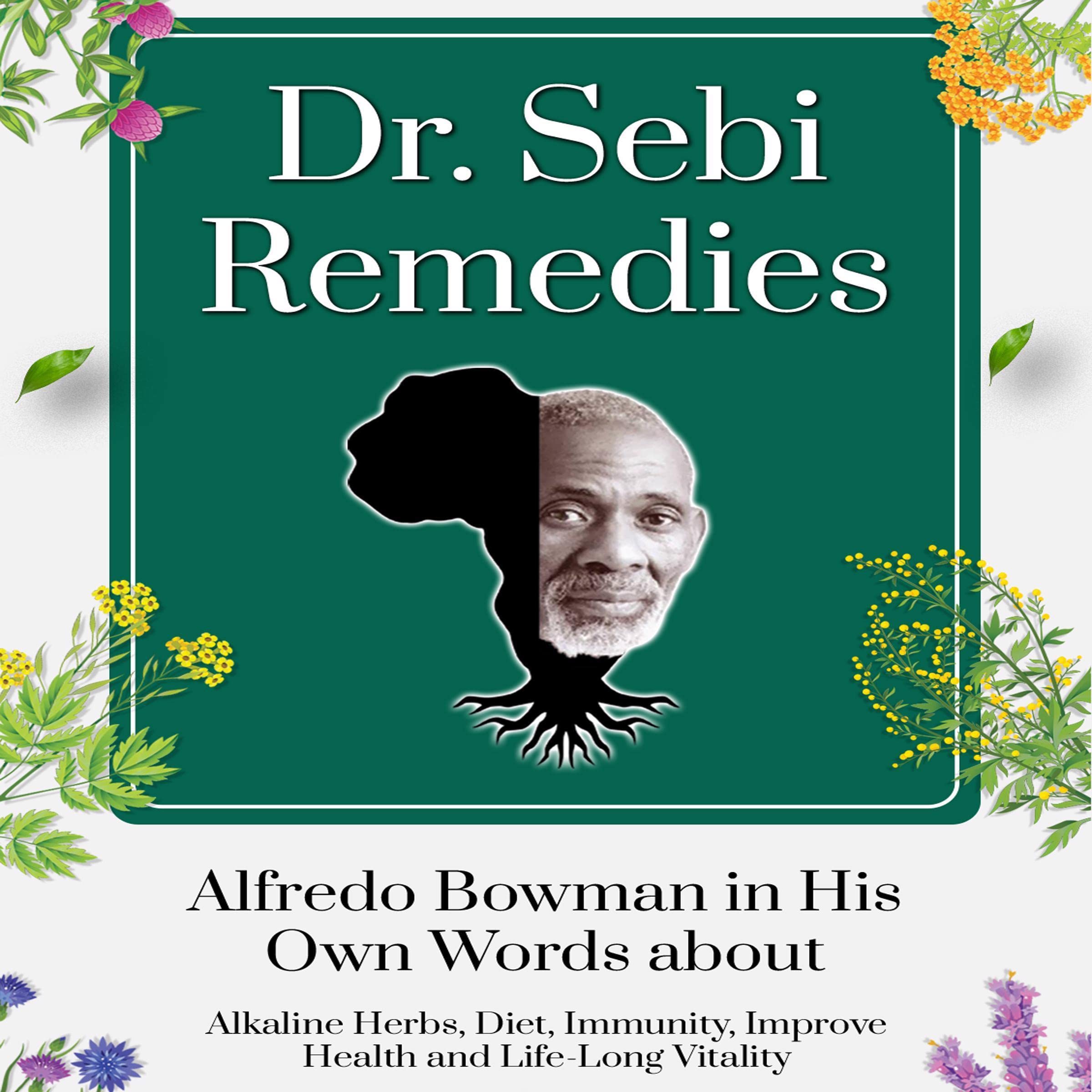 Dr. Sebi Remedies: Alfredo Bowman in His Own Words About Alkaline Herbs, Diet, Immunity, Improve Health and Life-Long Vitality