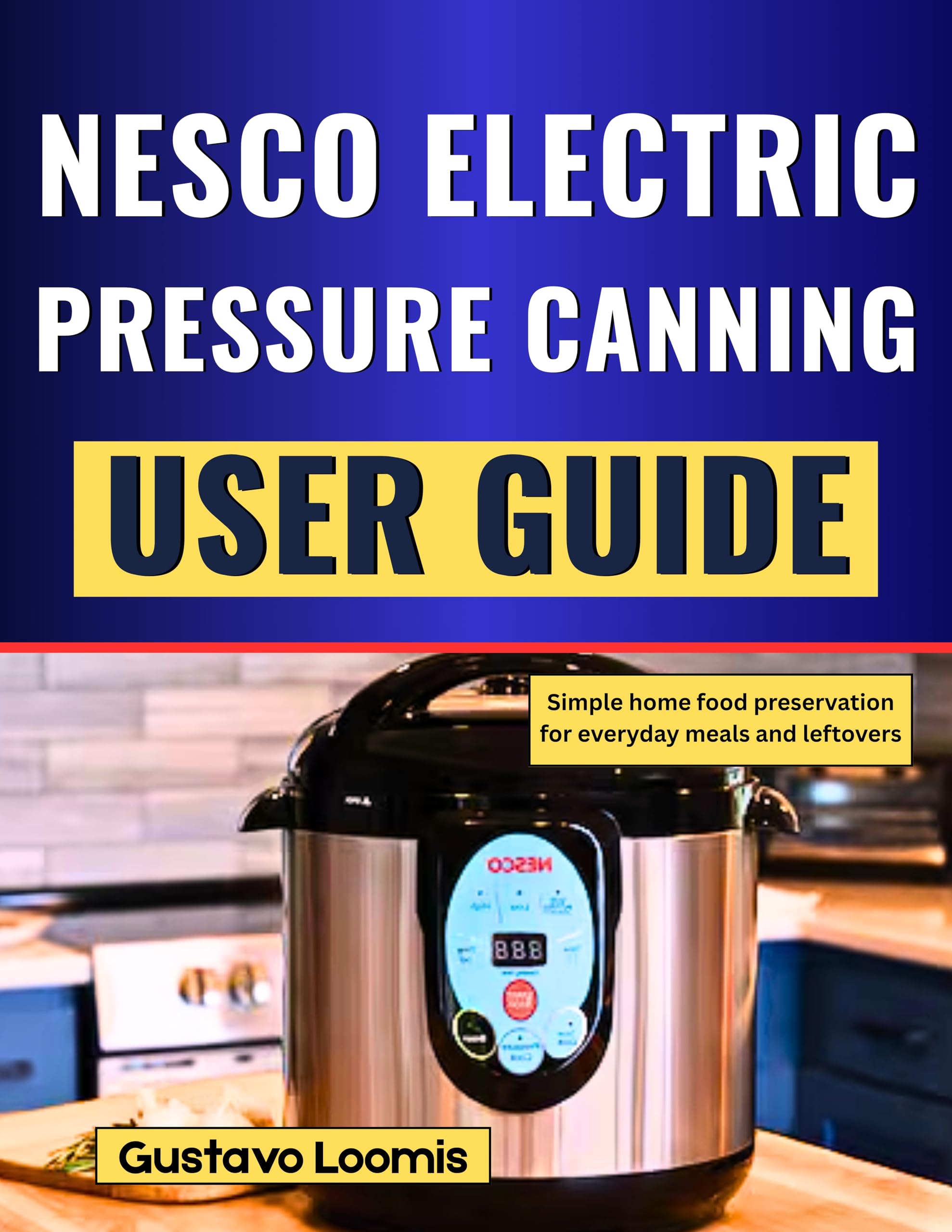 NESCO ELECTRIC PRESSURE CANNING USER GUIDE: Simple home food preservation for everyday meals and leftovers