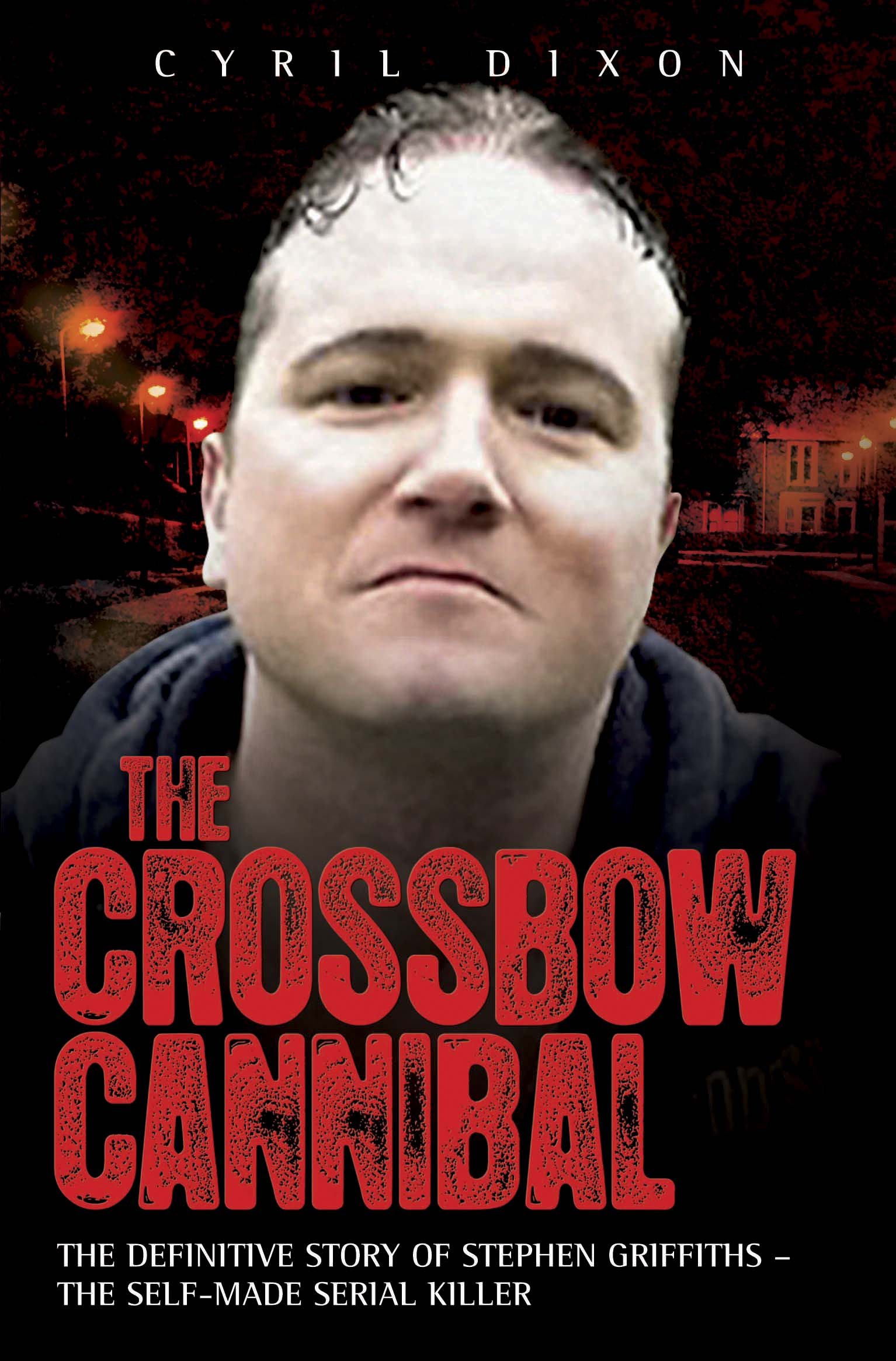 The Crossbow Cannibal: The Definitive Story of Stephen Griffiths